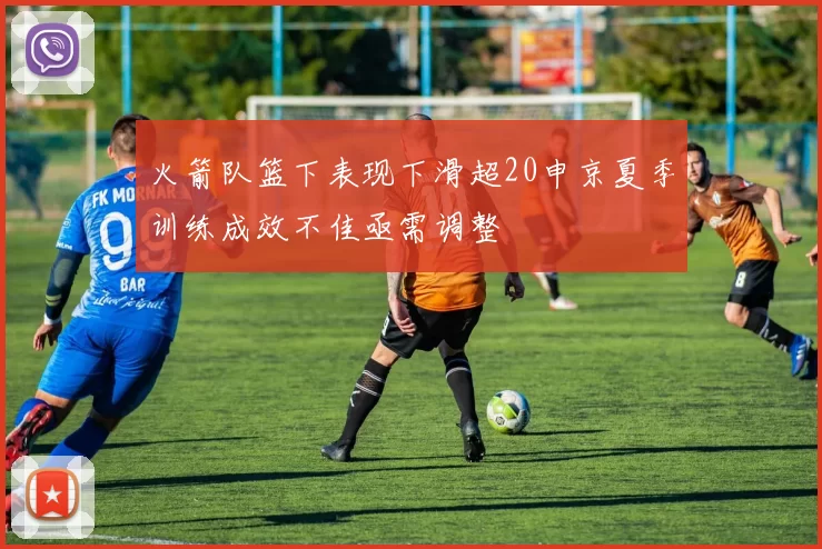 火箭队篮下表现下滑超20申京夏季训练成效不佳亟需调整