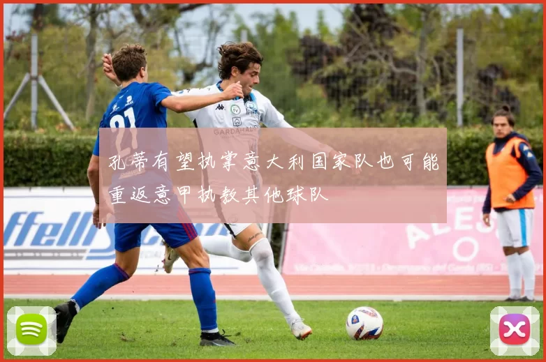 孔蒂有望执掌意大利国家队也可能重返意甲执教其他球队