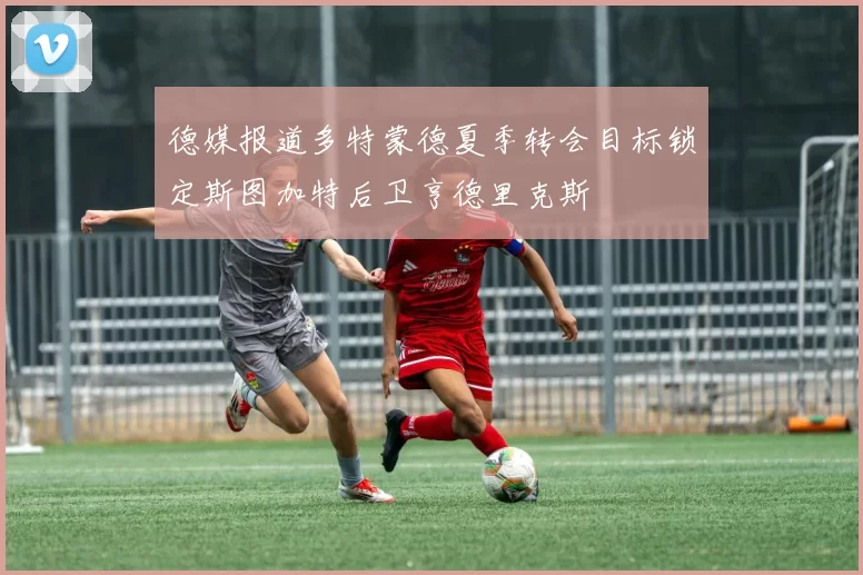 德媒报道多特蒙德夏季转会目标锁定斯图加特后卫亨德里克斯
