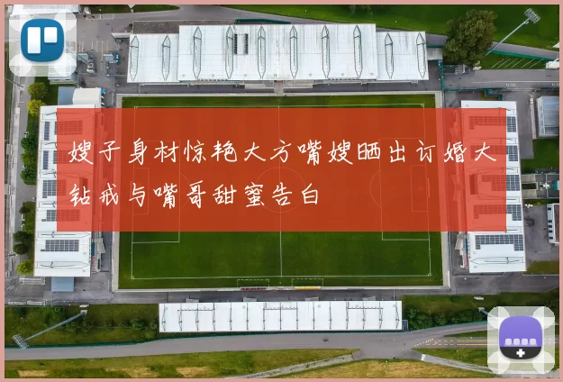 嫂子身材惊艳大方嘴嫂晒出订婚大钻戒与嘴哥甜蜜告白