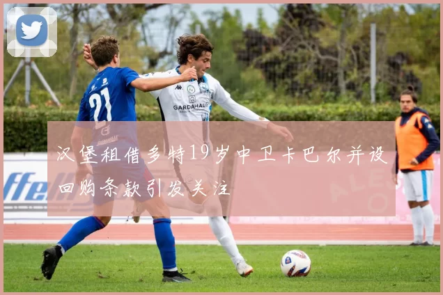 汉堡租借多特19岁中卫卡巴尔并设回购条款引发关注