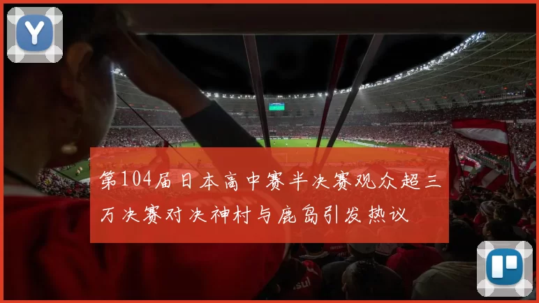第104届日本高中赛半决赛观众超三万决赛对决神村与鹿岛引发热议