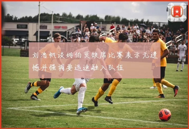 刘浩帆谈姆伯莫缺席比赛表示无遗憾并强调要迅速融入队伍