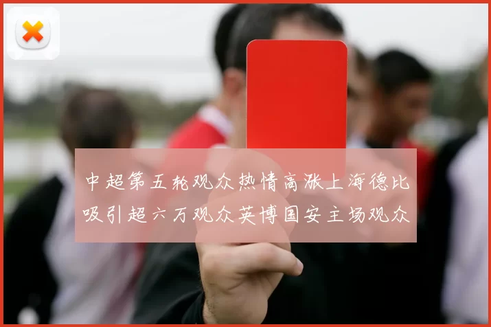 中超第五轮观众热情高涨上海德比吸引超六万观众英博国安主场观众超五万