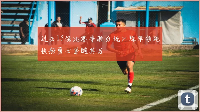 过去15场比赛净胜分统计绿军领跑快船勇士紧随其后