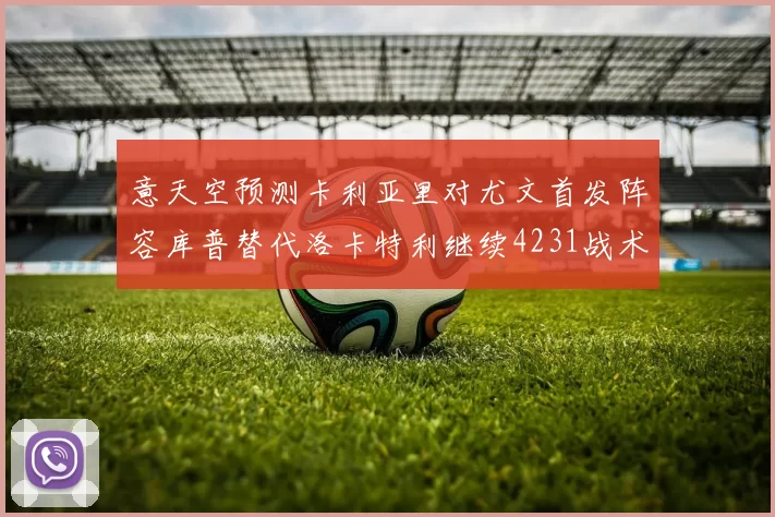 意天空预测卡利亚里对尤文首发阵容库普替代洛卡特利继续4231战术