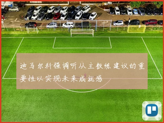 迪马尔科强调听从主教练建议的重要性以实现未来成就感