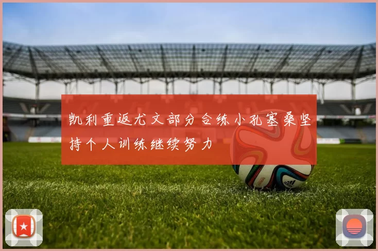 凯利重返尤文部分合练小孔塞桑坚持个人训练继续努力