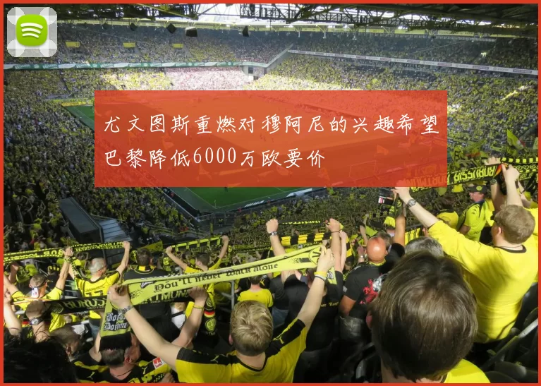 尤文图斯重燃对穆阿尼的兴趣希望巴黎降低6000万欧要价