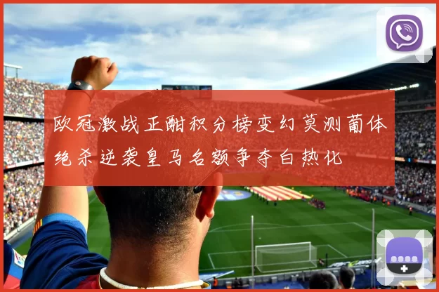 欧冠激战正酣积分榜变幻莫测葡体绝杀逆袭皇马名额争夺白热化