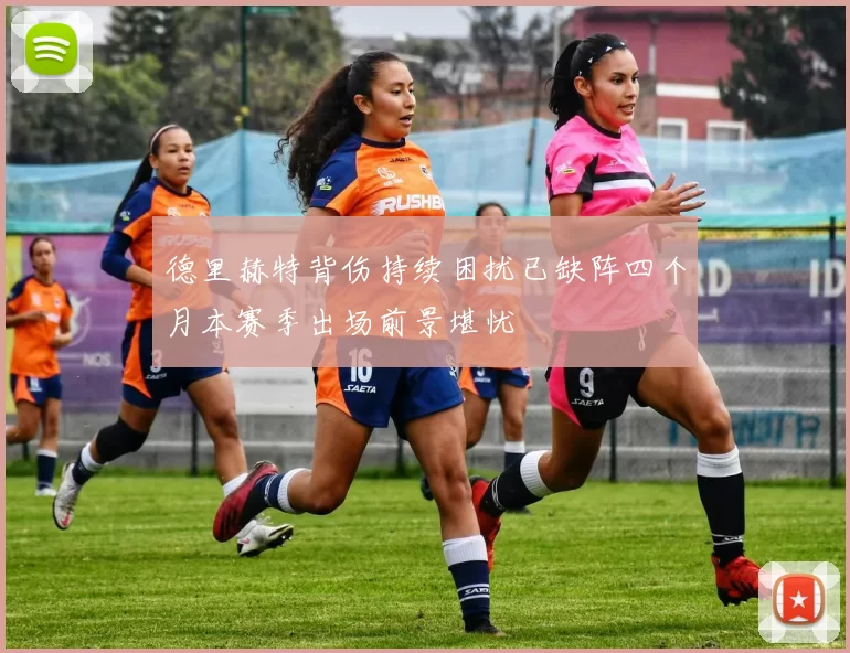 德里赫特背伤持续困扰已缺阵四个月本赛季出场前景堪忧