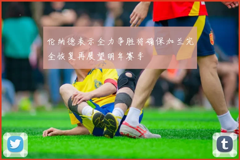 伦纳德表示全力争胜将确保加兰完全恢复再展望明年赛季