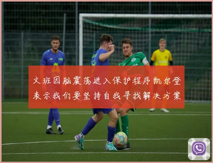 文班因脑震荡进入保护程序凯尔登表示我们要坚持自我寻找解决方案