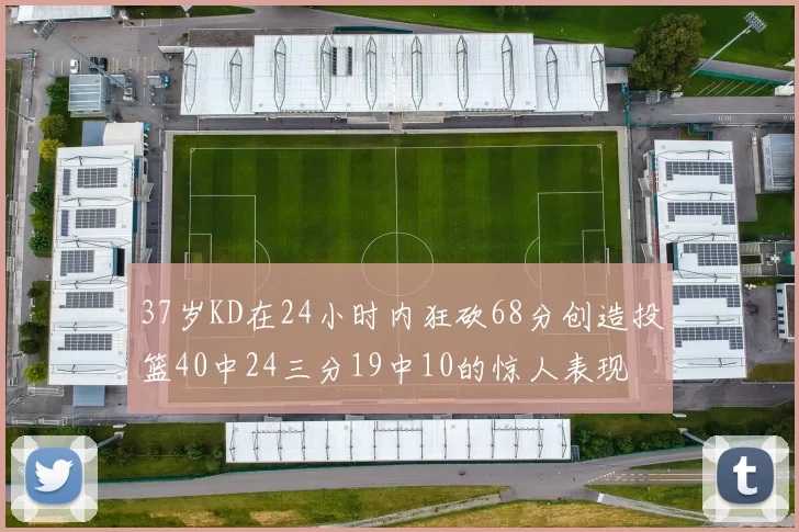 37岁KD在24小时内狂砍68分创造投篮40中24三分19中10的惊人表现