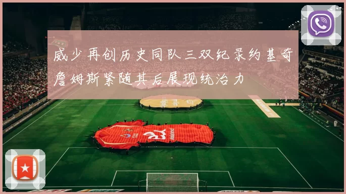 威少再创历史同队三双纪录约基奇詹姆斯紧随其后展现统治力