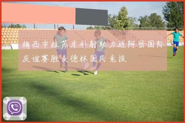 梅西中柱苏牙补射助力迈阿密国际友谊赛胜麦德林国民竞技