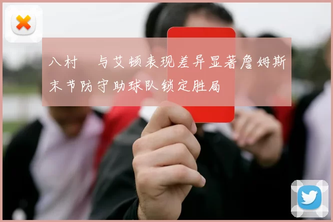 八村塁与艾顿表现差异显著詹姆斯末节防守助球队锁定胜局