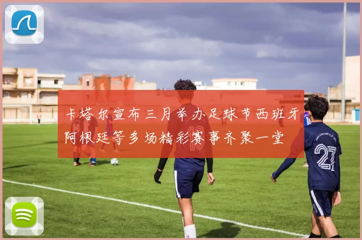 卡塔尔宣布三月举办足球节西班牙阿根廷等多场精彩赛事齐聚一堂
