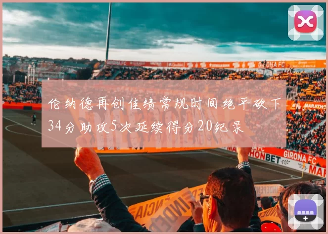 伦纳德再创佳绩常规时间绝平砍下34分助攻5次延续得分20纪录