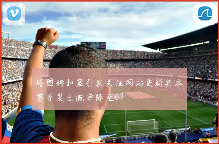 塔图姆扣篮引发关注网站更新其本赛季复出概率降至67